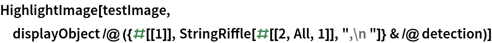 HighlightImage[testImage, displayObject /@ ({#[[1]], StringRiffle[#[[2, All, 1]], ",\n "]} & /@
     detection)]