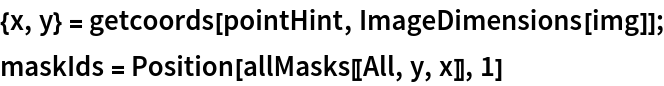 {x, y} = getcoords[pointHint, ImageDimensions[img]];
maskIds = Position[allMasks[[All, y, x]], 1]