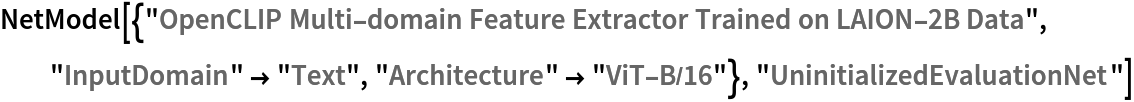 NetModel[{"OpenCLIP Multi-domain Feature Extractor Trained on LAION-2B Data", "InputDomain" -> "Text", "Architecture" -> "ViT-B/16"}, "UninitializedEvaluationNet"]